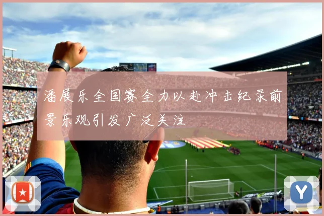 潘展乐全国赛全力以赴冲击纪录前景乐观引发广泛关注