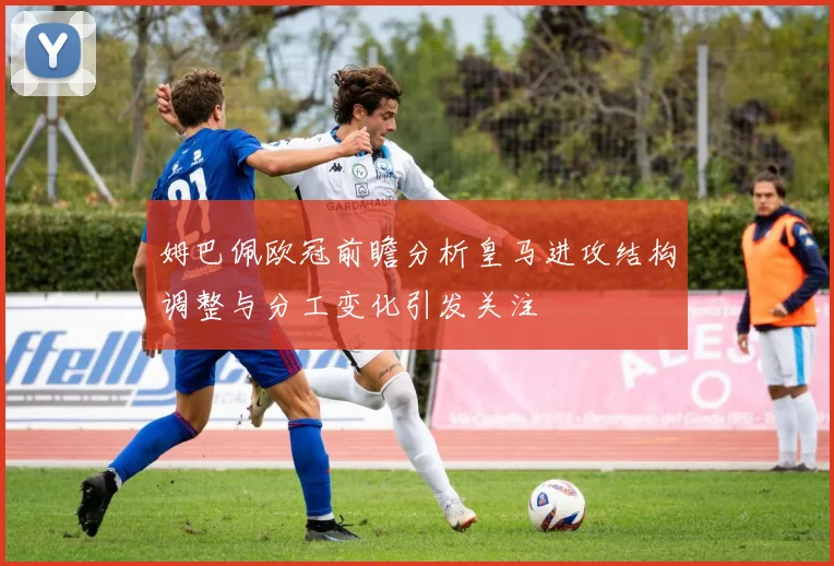 姆巴佩欧冠前瞻分析皇马进攻结构调整与分工变化引发关注
