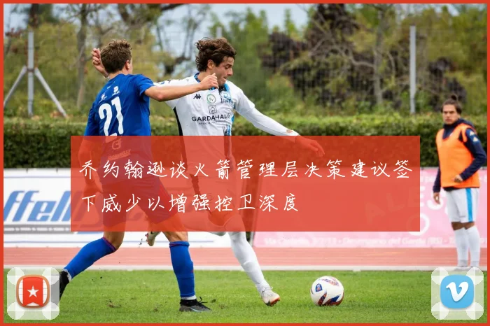 乔约翰逊谈火箭管理层决策建议签下威少以增强控卫深度