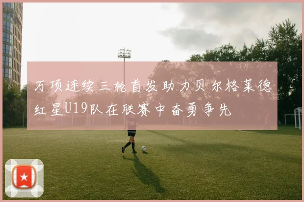 万项连续三轮首发助力贝尔格莱德红星U19队在联赛中奋勇争先