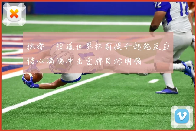 林孝埈短道世界杯前提升起跑反应信心满满冲击金牌目标明确