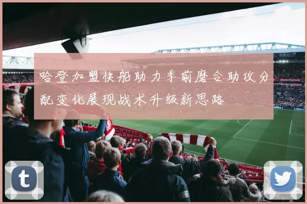 哈登加盟快船助力季前磨合助攻分配变化展现战术升级新思路
